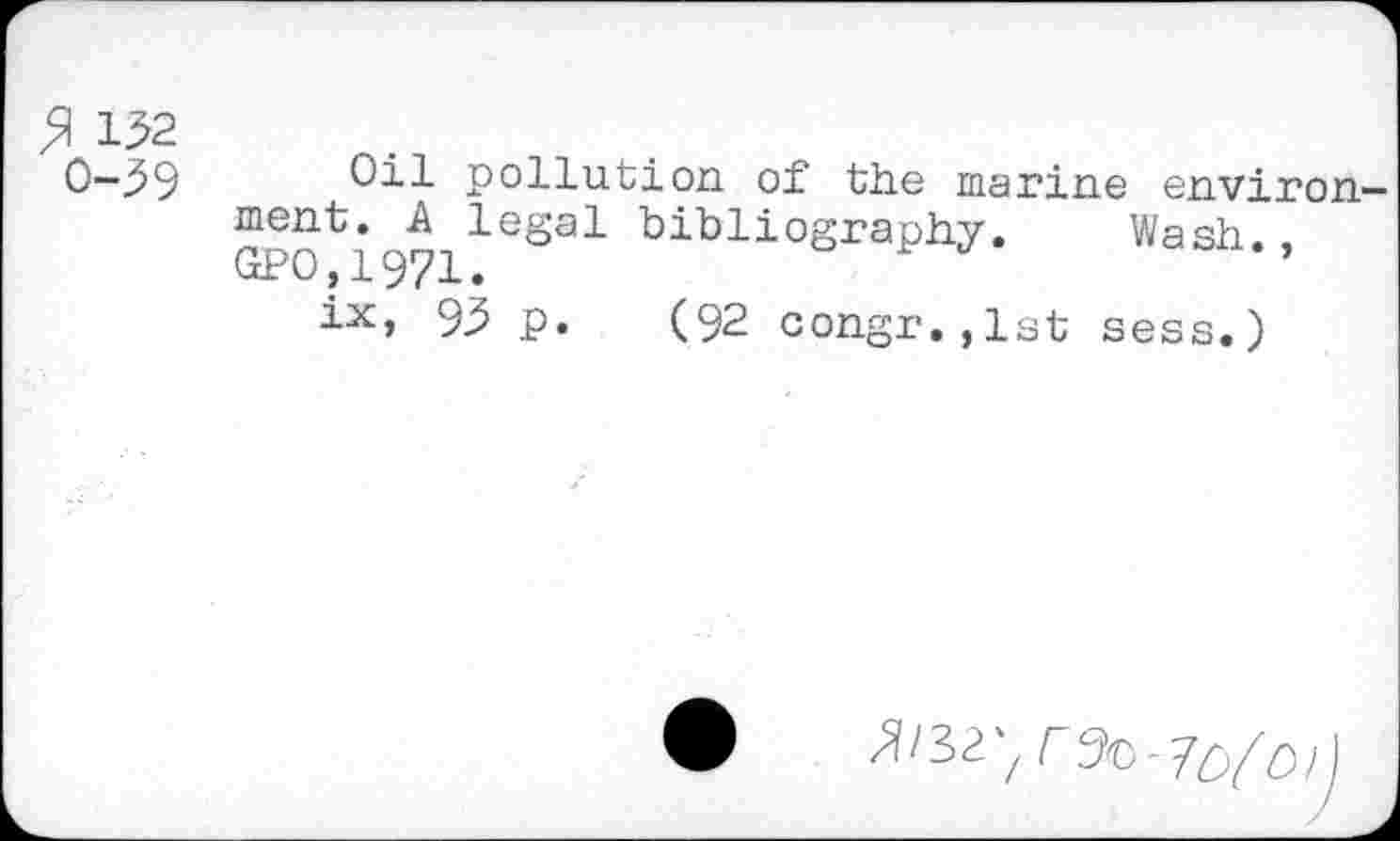 ﻿152 0-59 Oil pollution of the marine environ meat, A legal bibliography.	Wash.,
GPO,1971.	’
lx, 95 p. (92 congr.,1st sess.)
